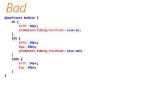 Bad
@keyframes bobble {
0% {
left: 50px;
animation-timing-function: ease-in;
}
50% {
left: 50px;
top: 50px;
animation-timing-function: ease-out;
}
100% {
left: 50px;
top: 40px;
}
}
 