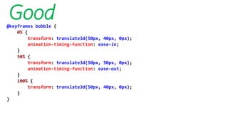 Good@keyframes bobble {
0% {
transform: translate3d(50px, 40px, 0px);
animation-timing-function: ease-in;
}
50% {
transform: translate3d(50px, 50px, 0px);
animation-timing-function: ease-out;
}
100% {
transform: translate3d(50px, 40px, 0px);
}
}
 