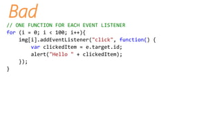 Bad
// ONE FUNCTION FOR EACH EVENT LISTENER
for (i = 0; i < 100; i++){
img[i].addEventListener("click", function() {
var clickedItem = e.target.id;
alert("Hello " + clickedItem);
});
}
 