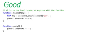 Good
// el is in the local scope, so expires with the function
function doSomething() {
var el = document.createElement('div');
parent.appendChild(el);
}
function empty() {
parent.innerHTML = "";
}
 