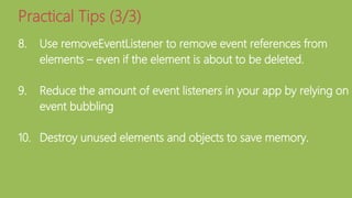 8. Use removeEventListener to remove event references from
elements – even if the element is about to be deleted.
9. Reduce the amount of event listeners in your app by relying on
event bubbling
10. Destroy unused elements and objects to save memory.
Practical Tips (3/3)
 
