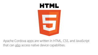 Apache Cordova apps are written in HTML, CSS, and JavaScript
that can also access native device capabilities.
 