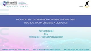 2021 In-Person Events: M365Conf.comSPRING: Orlando, FL June 8–10, 2021 FALL: Las Vegas, NV Dec 7–9, 2021
Powered by
MICROSOFT 365 COLLABORATION CONFERENCE VIRTUAL EVENT
PRACTICAL TIPS ON DESIGNING A DIGITAL HUB
Kanwal Khipple
CEO
@kkhipple / kanwal@2toLead.com
 