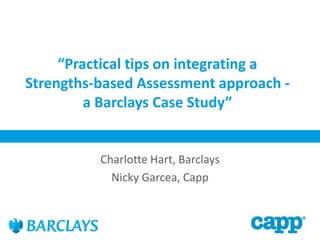 “Practical tips on integrating a
Strengths-based Assessment approach -
a Barclays Case Study”
Charlotte Hart, Barclays
Nicky Garcea, Capp
 