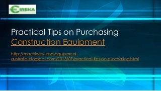 Practical Tips on Purchasing
Construction Equipment
http://machinery-and-equipment-
australia.blogspot.com/2013/07/practical-tips-on-purchasing.html
 