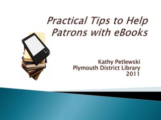 Practical Tips to Help Patrons with eBooks Kathy PetlewskiPlymouth District Library2011 