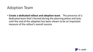 Adoption Team
• Create a dedicated rollout and adoption team. The presence of a
dedicated team that's formed during the pl...