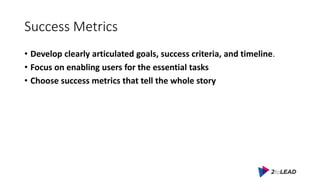 Success Metrics
• Develop clearly articulated goals, success criteria, and timeline.
• Focus on enabling users for the ess...