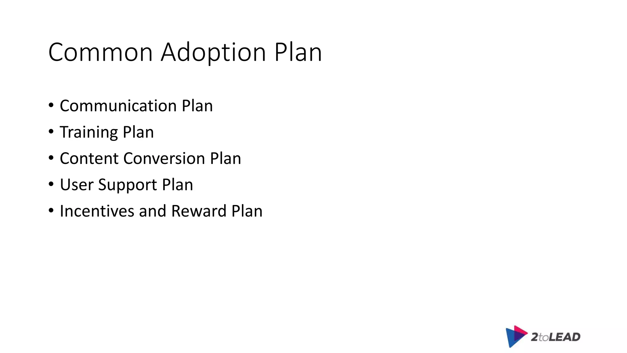 Common Adoption Plan
• Communication Plan
• Training Plan
• Content Conversion Plan
• User Support Plan
• Incentives and Reward Plan
 