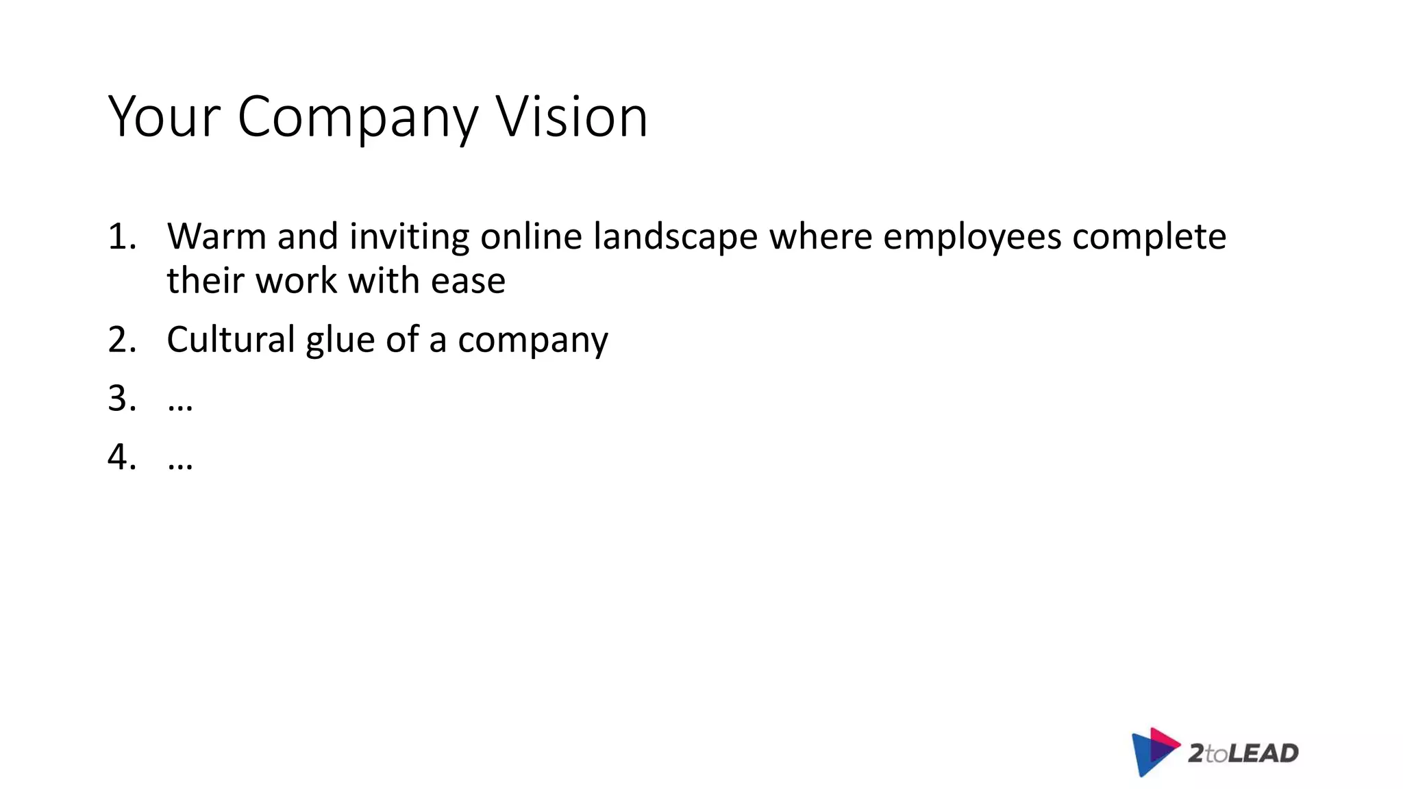 Your Company Vision
1. Warm and inviting online landscape where employees complete
their work with ease
2. Cultural glue of a company
3. …
4. …
 