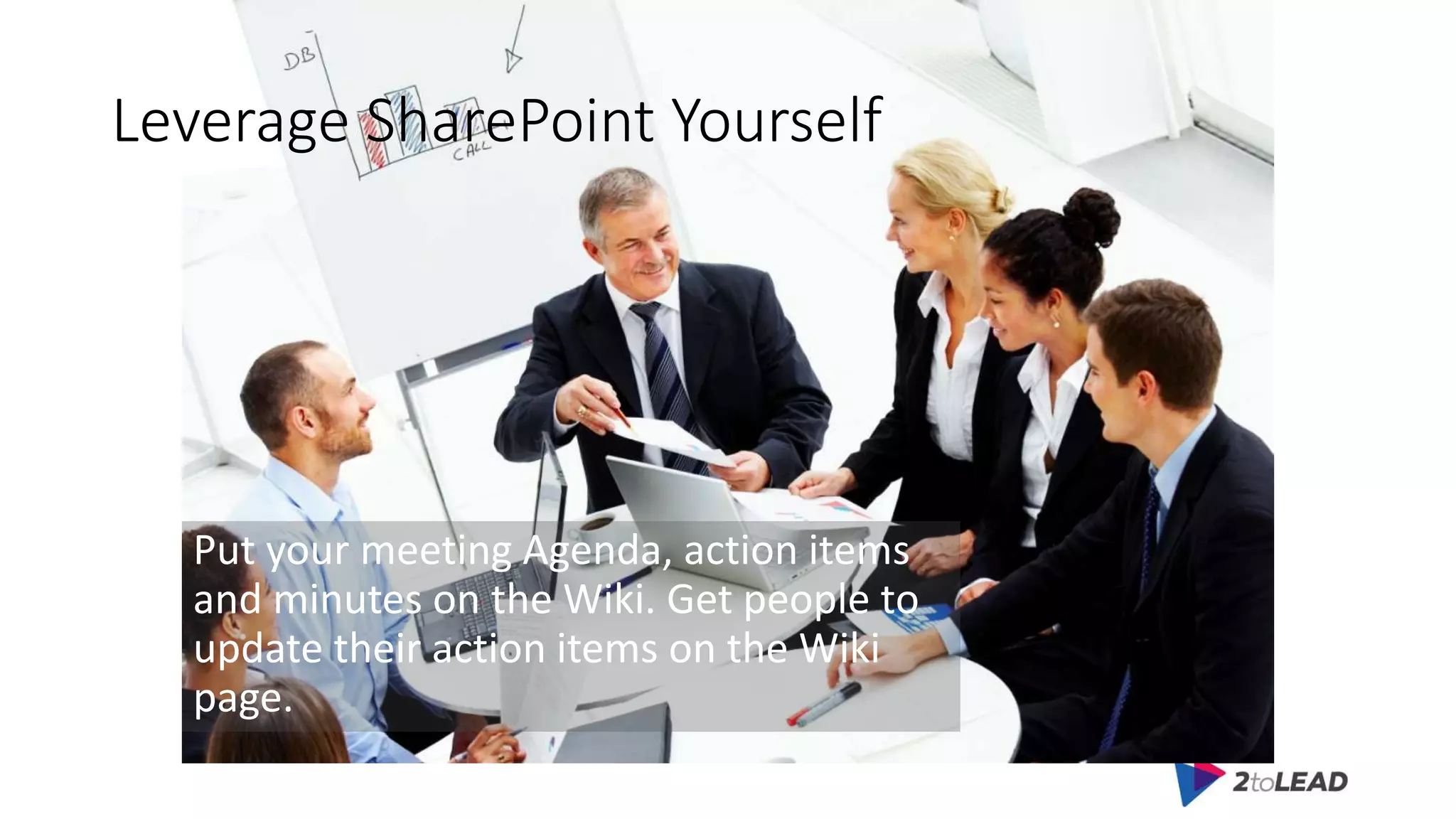 Leverage SharePoint Yourself
Put your meeting Agenda, action items
and minutes on the Wiki. Get people to
update their action items on the Wiki
page.
 