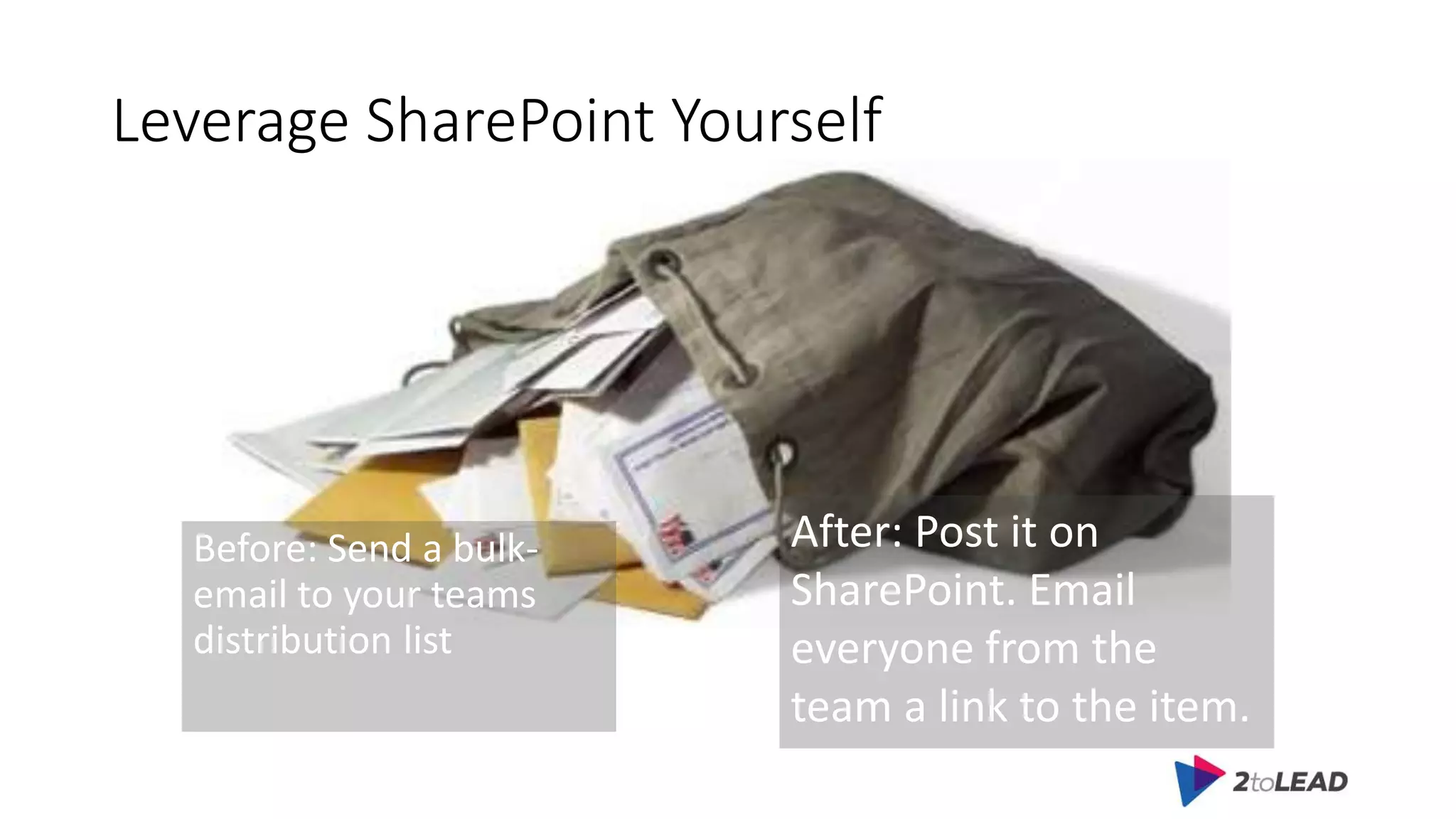 Leverage SharePoint Yourself
Before: Send a bulk-
email to your teams
distribution list
After: Post it on
SharePoint. Email
everyone from the
team a link to the item.
 