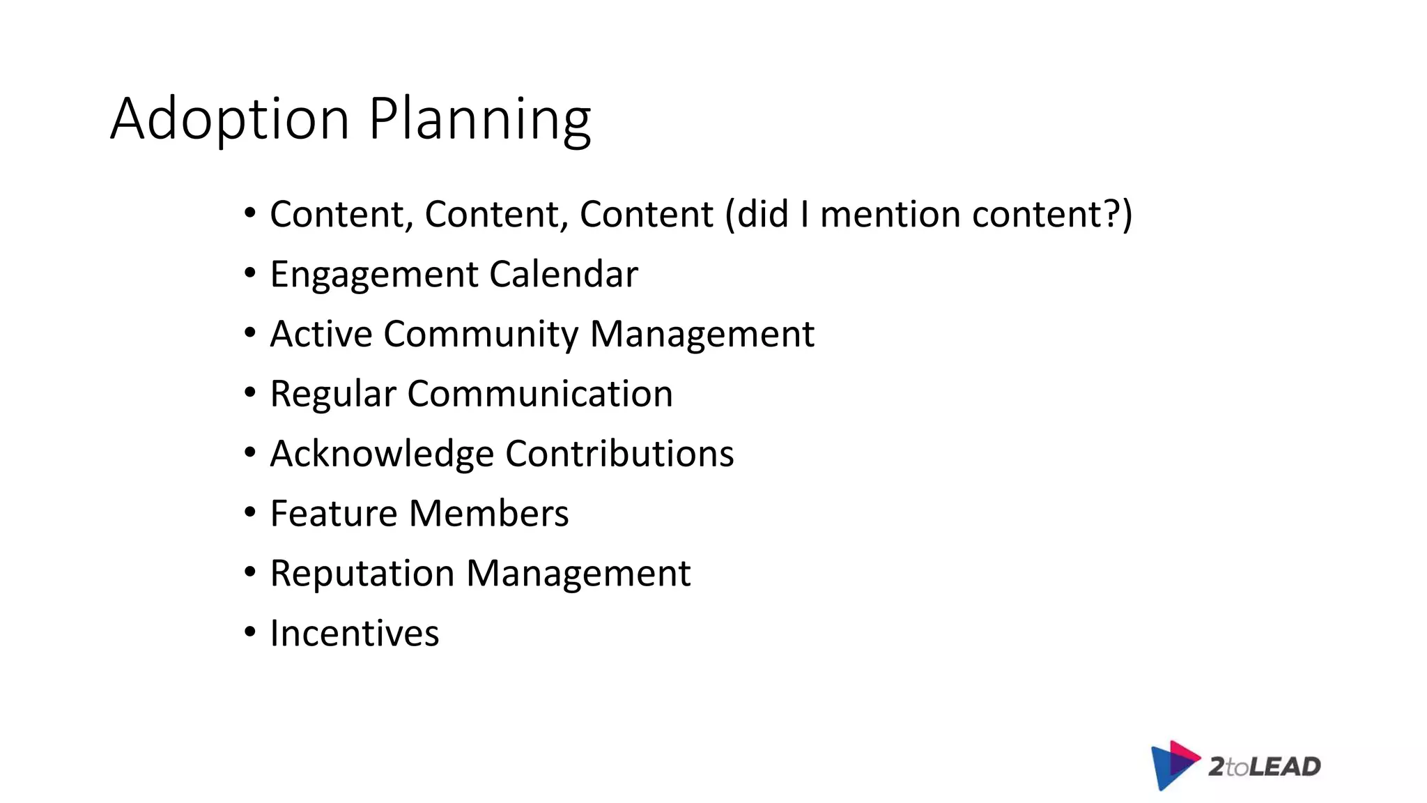 Adoption Planning
• Content, Content, Content (did I mention content?)
• Engagement Calendar
• Active Community Management
• Regular Communication
• Acknowledge Contributions
• Feature Members
• Reputation Management
• Incentives
 