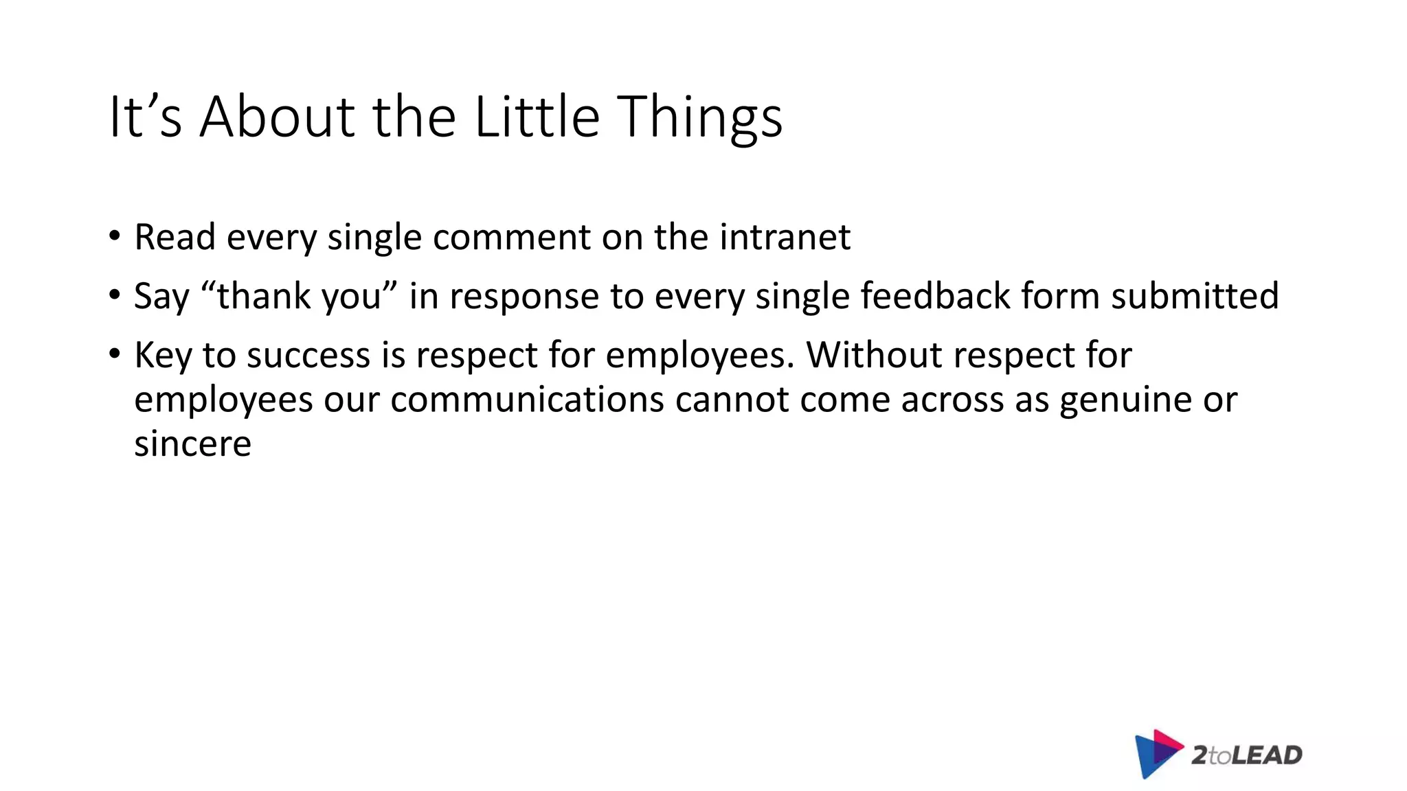 It’s About the Little Things
• Read every single comment on the intranet
• Say “thank you” in response to every single feedback form submitted
• Key to success is respect for employees. Without respect for
employees our communications cannot come across as genuine or
sincere
 