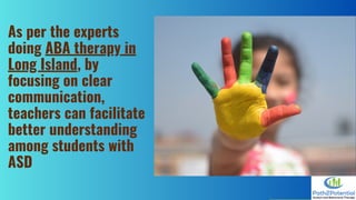 As per the experts
doing ABA therapy in
Long Island, by
focusing on clear
communication,
teachers can facilitate
better understanding
among students with
ASD