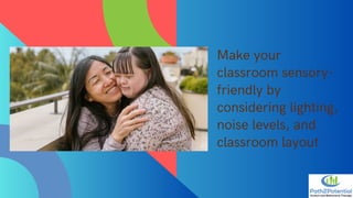 Make your
classroom sensory-
friendly by
considering lighting,
noise levels, and
classroom layout