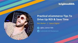 Practical eCommerce Tips To
Drive Up ROI & Save Time
Ben Barker // Optus Digital
SLIDESHARE.NET/BenBarker8
@Ben_Barker1989
 