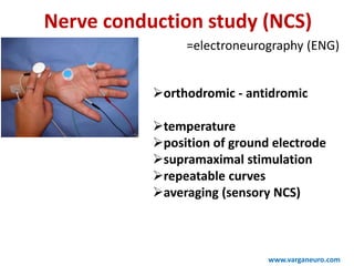 Nerve conduction study (NCS)
=electroneurography (ENG)
www.varganeuro.com
orthodromic - antidromic
temperature
position of ground electrode
supramaximal stimulation
repeatable curves
averaging (sensory NCS)
 