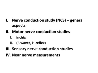 I. Nerve conduction study (NCS) – general
aspects
II. Motor nerve conduction studies
I. inchig
II. (F-waves, H-reflex)
III. Sensory nerve conduction studies
IV. Near nerve measurements
 