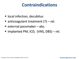 Contraindications
 local infection, decubitus
 anticoagulant treatment (?) – rel.
 external pacemaker – abs.
 implanted PM, ICD, (VNS, DBS) – rel.
Al-Sheekle, Preston, Shapiro Muscle&Nerve 2003; 27:517-26. www.varganeuro.com
 