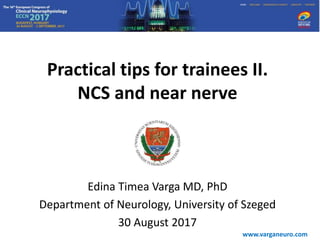Practical tips for trainees II.
NCS and near nerve
Edina Timea Varga MD, PhD
Department of Neurology, University of Szeged
30 August 2017
www.varganeuro.com
 
