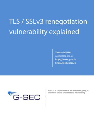 TLS / SSLv3 renegotiation
vulnerability explained

                     Thierry ZOLLER
                     contact@g-sec.lu
                     http://www.g-sec.lu
                     http://blog.zoller.lu




            G-SEC™ is a non-commercial and independent group of
            Information Security Specialists based in Luxembourg.
 