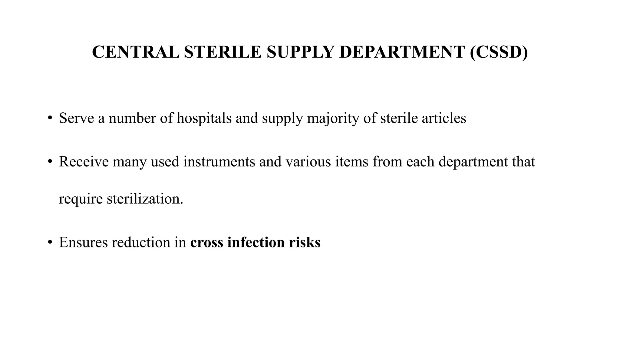 CENTRAL STERILE SUPPLY DEPARTMENT (CSSD)
• Serve a number of hospitals and supply majority of sterile articles
• Receive many used instruments and various items from each department that
require sterilization.
• Ensures reduction in cross infection risks
 