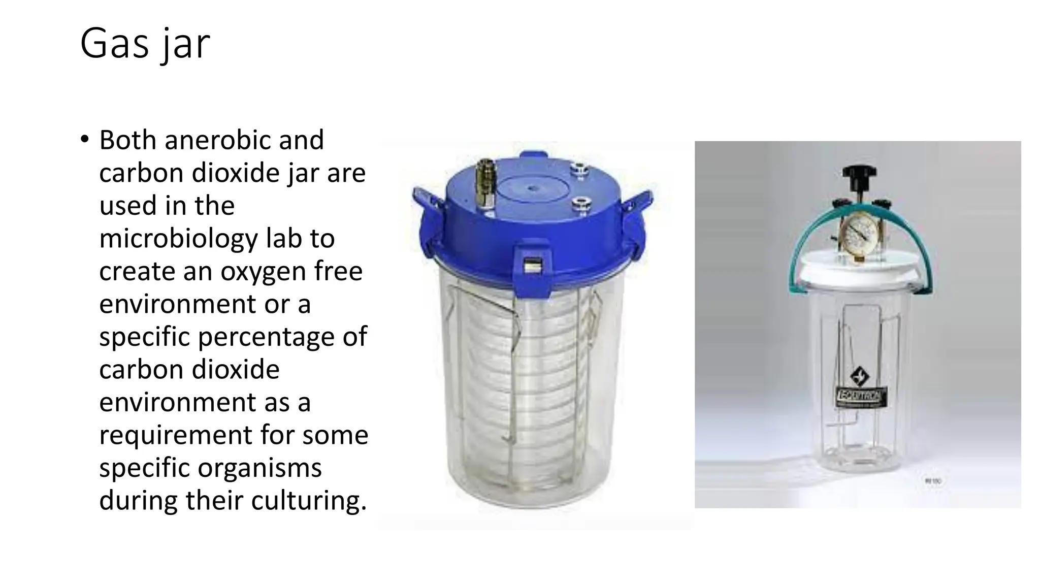 Gas jar
• Both anerobic and
carbon dioxide jar are
used in the
microbiology lab to
create an oxygen free
environment or a
specific percentage of
carbon dioxide
environment as a
requirement for some
specific organisms
during their culturing.
 
