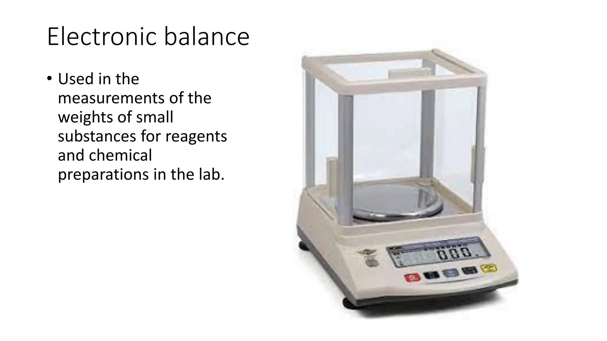 Electronic balance
• Used in the
measurements of the
weights of small
substances for reagents
and chemical
preparations in the lab.
 
