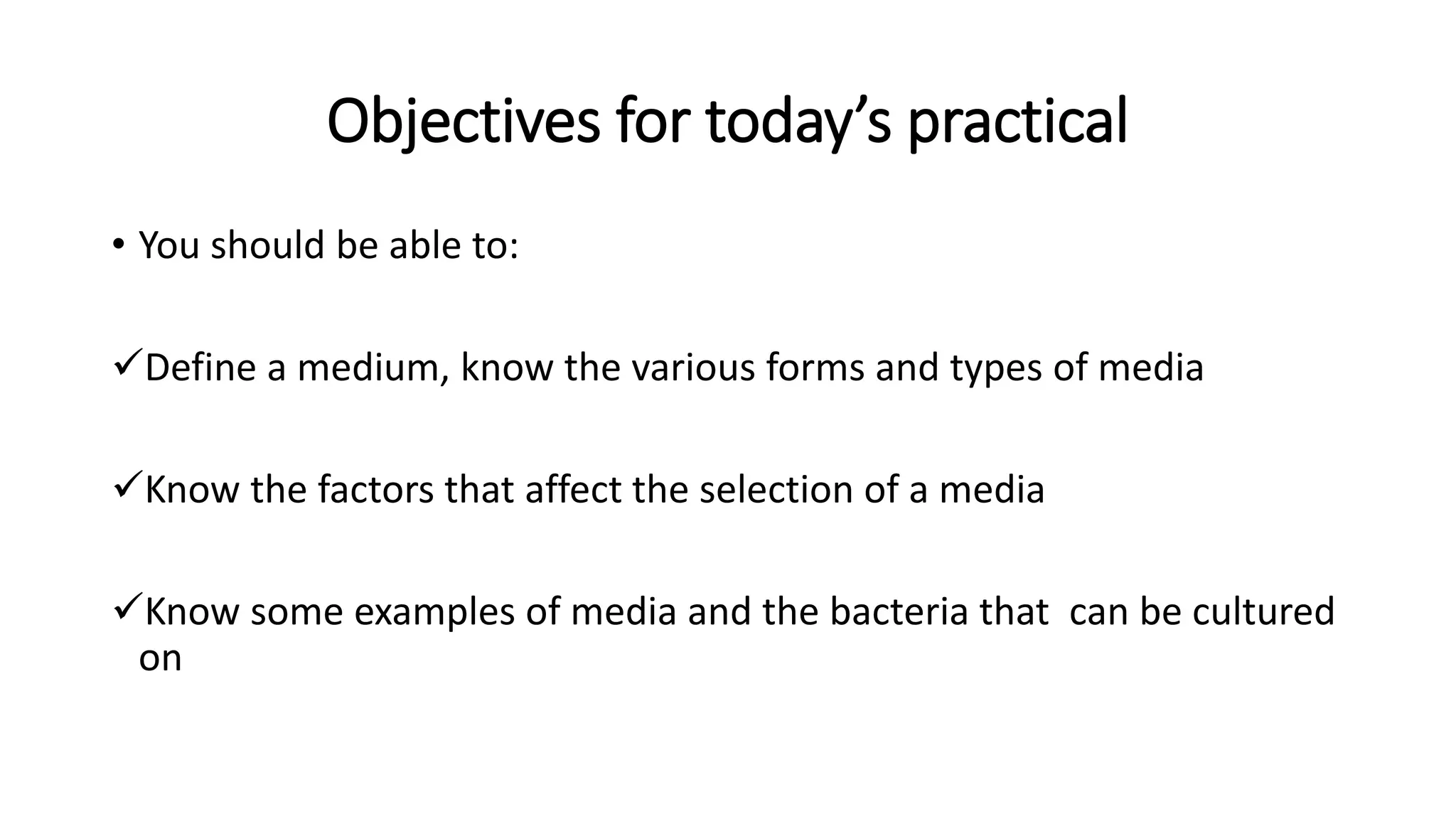 Objectives for today’s practical
• You should be able to:
✓Define a medium, know the various forms and types of media
✓Know the factors that affect the selection of a media
✓Know some examples of media and the bacteria that can be cultured
on
 