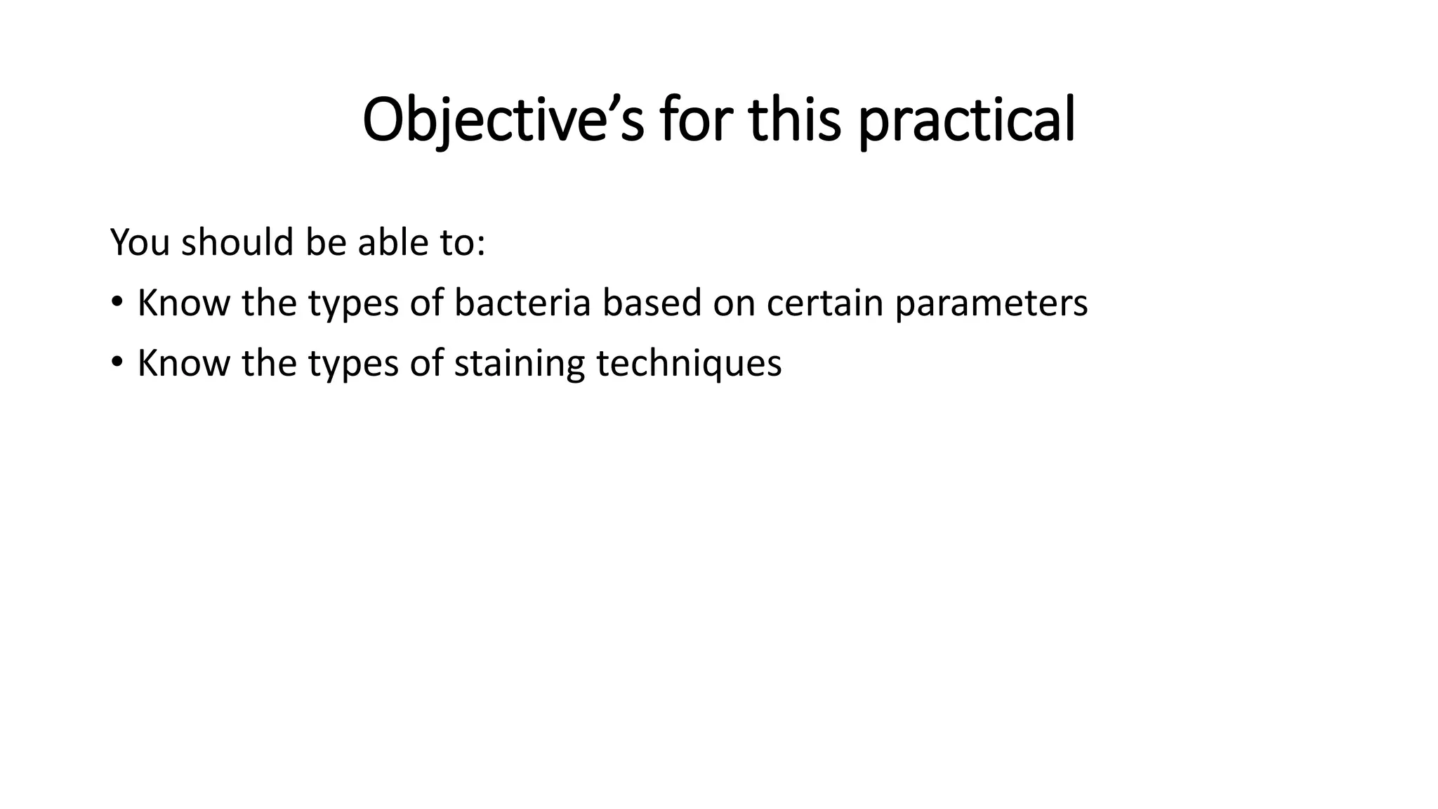 Objective’s for this practical
You should be able to:
• Know the types of bacteria based on certain parameters
• Know the types of staining techniques
 