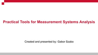 Internal use only
Practical Tools for Measurement Systems Analysis
Created and presented by: Gabor Szabo
 