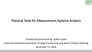 Practical Tools for Measurement Systems Analysis
Created and presented by: Gabor Szabo
American Statistical Association, Orange County and Long Beach Chapter Meeting
December 11, 2019
 