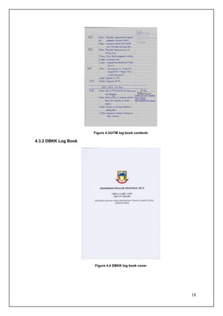 Figure 4.3UiTM log book contents

4.3.2 DBKK Log Book




                      Figure 4.4 DBKK log book cover




                                                         18
 