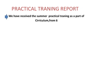 PRACTICAL TRANING REPORT
We have received the summer practical traning as a part of
Cirriculum,from 6
 