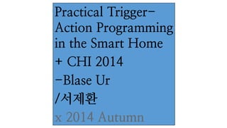 Practical Trigger- Action Programming in the Smart Home + CHI 2014 -Blase Ur /서제환 x 2014 Autumn  