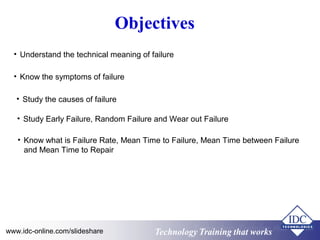 Technology Training that worksTechnology Training that Workswww.idc-online.com/slideshare
Objectives
• Understand the technical meaning of failure
• Know the symptoms of failure
• Study the causes of failure
• Study Early Failure, Random Failure and Wear out Failure
• Know what is Failure Rate, Mean Time to Failure, Mean Time between Failure
and Mean Time to Repair
Technology Training that Workswww.idc-online.com/slideshare
 