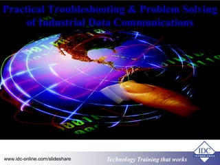 Practical Troubleshooting & Problem Solving 
of Industrial Data Communications 
Technology www.idc-online.com/slideshare Technology TTrraaiinniinngg tthhaatt Wwoorrkkss 
 
