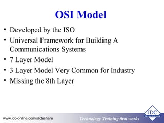 OSI Model 
• Developed by the ISO 
• Universal Framework for Building A 
Communications Systems 
• 7 Layer Model 
• 3 Layer Model Very Common for Industry 
• Missing the 8th Layer 
Technology www.idc-online.com/slideshare Technology TTrraaiinniinngg tthhaatt Wwoorrkkss 
 