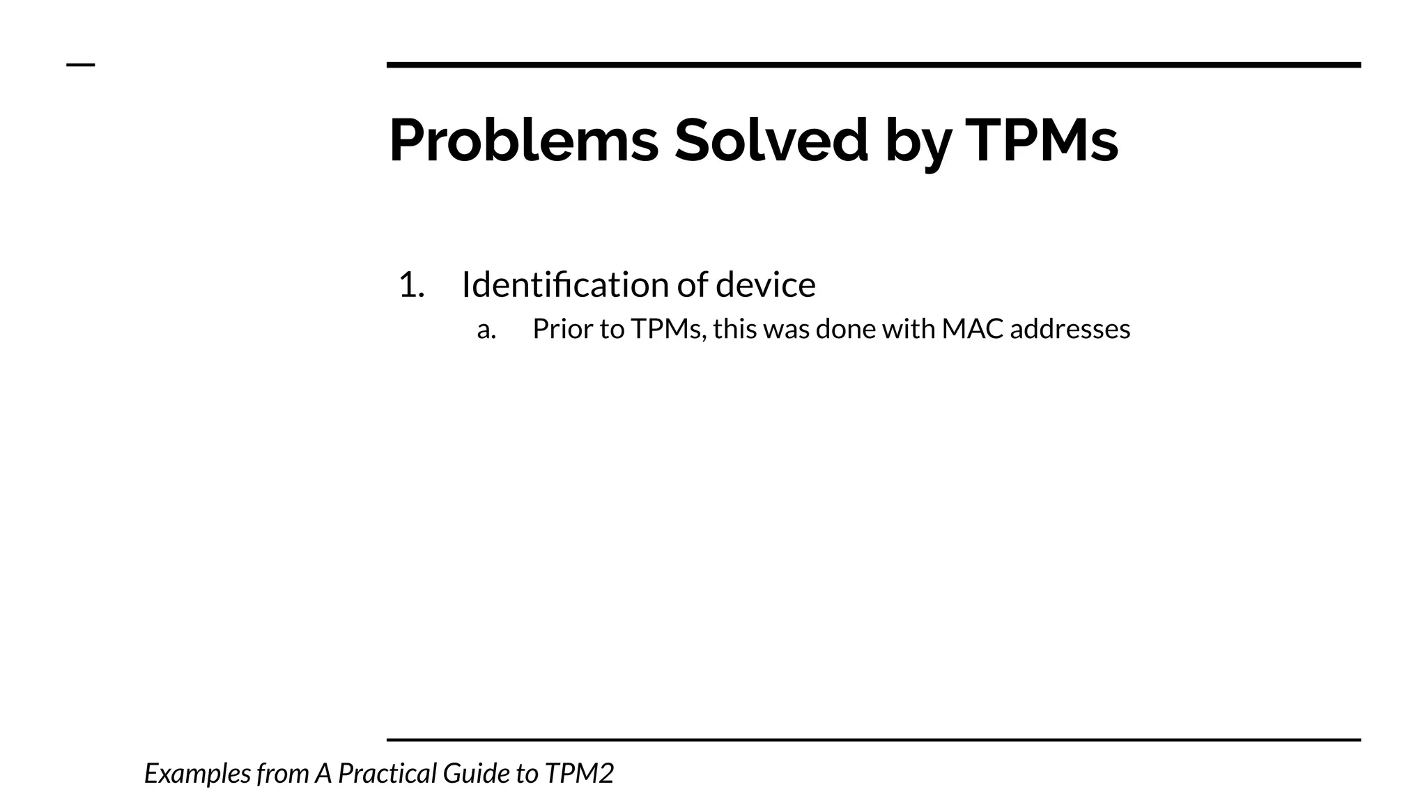 Problems Solved by TPMs
1. Identiﬁcation of device
a. Prior to TPMs, this was done with MAC addresses
Examples from A Practical Guide to TPM2
 