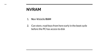 1. Non-Volatile RAM
2. Can store, read keys from here early in the boot cycle
before the PC has access to disk
NVRAM
 