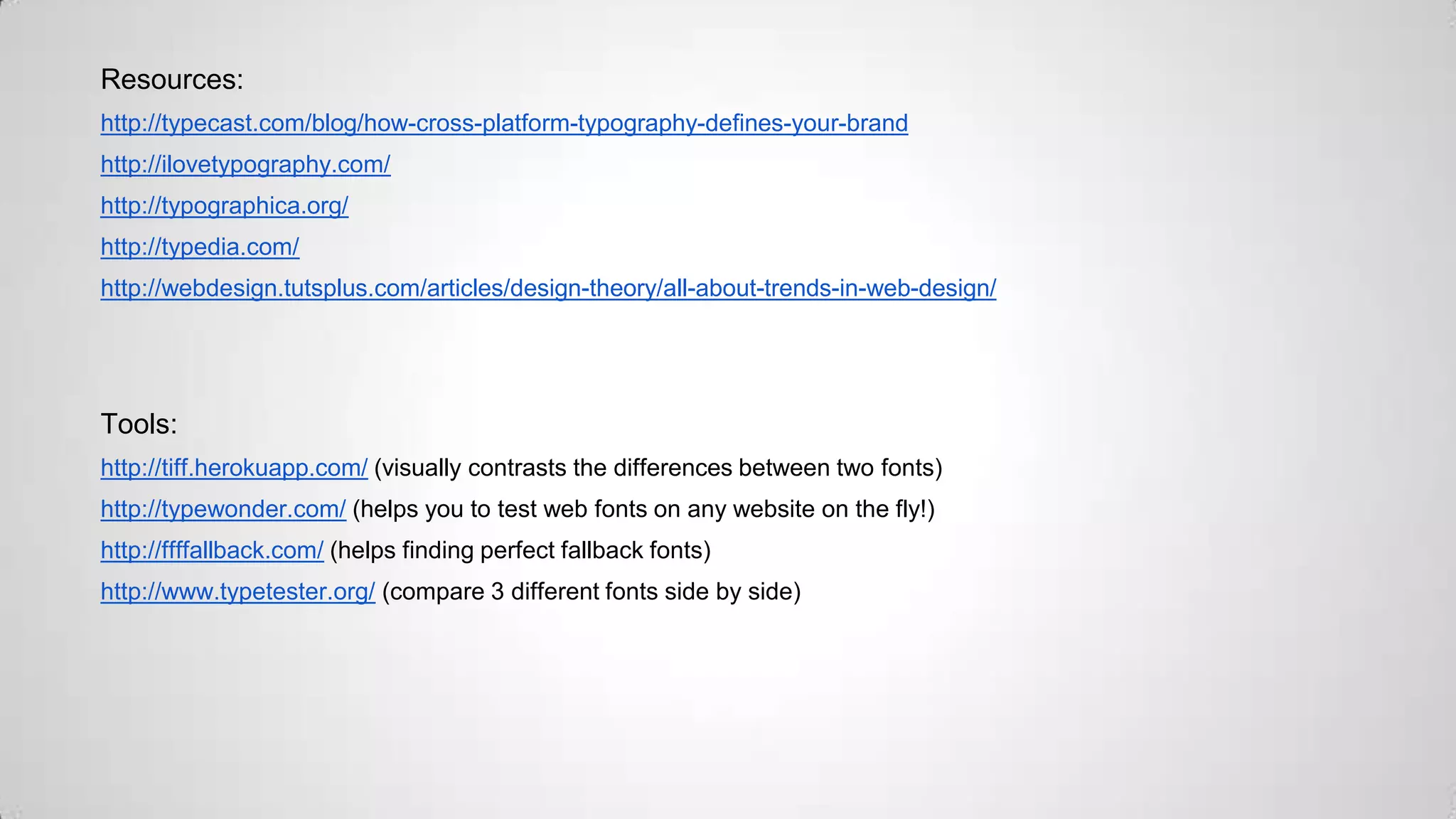 Resources:
http://typecast.com/blog/how-cross-platform-typography-defines-your-brand
http://ilovetypography.com/
http://typographica.org/
http://typedia.com/

http://webdesign.tutsplus.com/articles/design-theory/all-about-trends-in-web-design/

Tools:
http://tiff.herokuapp.com/ (visually contrasts the differences between two fonts)
http://typewonder.com/ (helps you to test web fonts on any website on the fly!)
http://ffffallback.com/ (helps finding perfect fallback fonts)
http://www.typetester.org/ (compare 3 different fonts side by side)

 