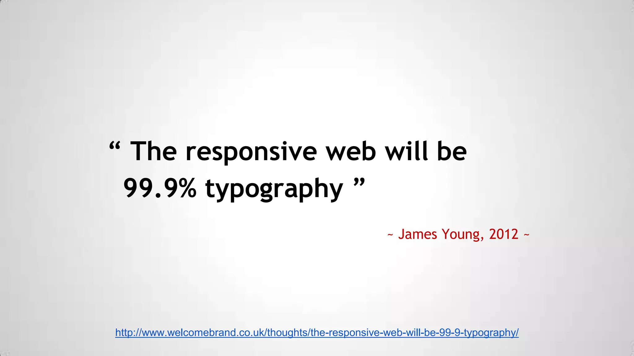 “ The responsive web will be
99.9% typography ”
~ James Young, 2012 ~

http://www.welcomebrand.co.uk/thoughts/the-responsive-web-will-be-99-9-typography/

 