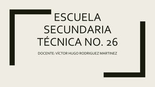 ESCUELA
SECUNDARIA
TÉCNICA NO. 26
DOCENTE:VÍCTOR HUGO RODRIGUEZ MARTINEZ
 