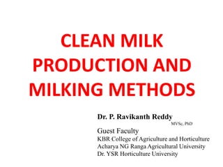 CLEAN MILK
PRODUCTION AND
MILKING METHODS
Dr. P. Ravikanth Reddy
MVSc, PhD
Guest Faculty
KBR College of Agriculture and Horticulture
Acharya NG Ranga Agricultural University
Dr. YSR Horticulture University
 