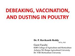DEBEAKING, VACCINATION,
AND DUSTING IN POULTRY
Dr. P. Ravikanth Reddy
MVSc, PhD
Guest Faculty
KBR College of Agriculture and Horticulture
Acharya NG Ranga Agricultural University
Dr. YSR Horticulture University
 