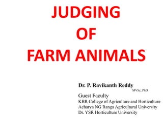 JUDGING
OF
FARM ANIMALS
Dr. P. Ravikanth Reddy
MVSc, PhD
Guest Faculty
KBR College of Agriculture and Horticulture
Acharya NG Ranga Agricultural University
Dr. YSR Horticulture University
 