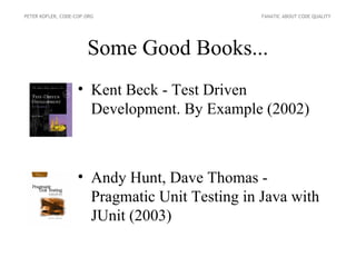 PETER KOFLER, CODE-COP.ORG                      FANATIC ABOUT CODE QUALITY




                       Some Good Books...
                    • Kent Beck - Test Driven
                      Development. By Example (2002)



                    • Andy Hunt, Dave Thomas -
                      Pragmatic Unit Testing in Java with
                      JUnit (2003)
 