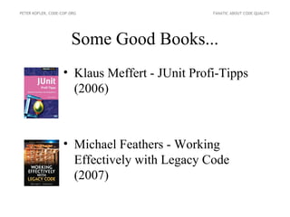 PETER KOFLER, CODE-COP.ORG                      FANATIC ABOUT CODE QUALITY




                       Some Good Books...
                    • Klaus Meffert - JUnit Profi-Tipps
                      (2006)



                    • Michael Feathers - Working
                      Effectively with Legacy Code
                      (2007)
 