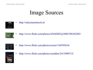 PETER KOFLER, CODE-COP.ORG                                    FANATIC ABOUT CODE QUALITY




                             Image Sources
             •    http://rubystammtisch.at/



             •    http://www.flickr.com/photos/43442082@N00/296362882/



             •    http://www.flickr.com/photos/eszter/144393616/


             •    http://www.flickr.com/photos/sneddon/2413980712/
 